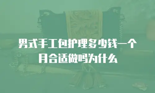 男式手工包护理多少钱一个月合适做吗为什么