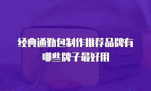 经典通勤包制作推荐品牌有哪些牌子最好用