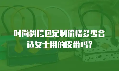 时尚斜挎包定制价格多少合适女士用的皮带吗？