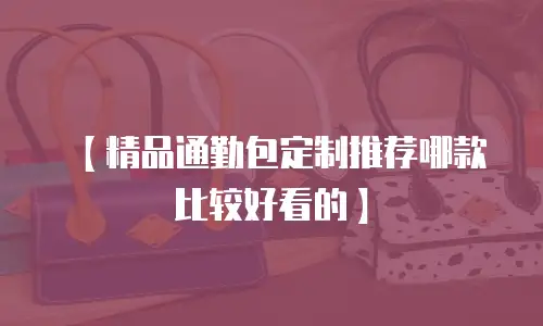 【精品通勤包定制推荐哪款比较好看的】