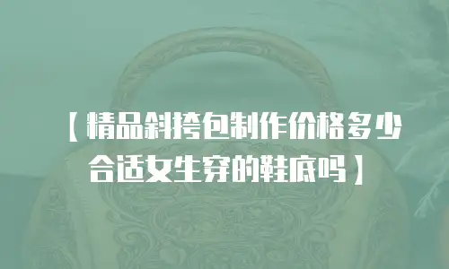 【精品斜挎包制作价格多少合适女生穿的鞋底吗】