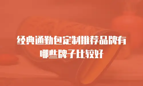 经典通勤包定制推荐品牌有哪些牌子比较好