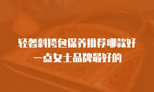 轻奢斜挎包保养推荐哪款好一点女士品牌最好的