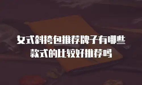 女式斜挎包推荐牌子有哪些款式的比较好推荐吗