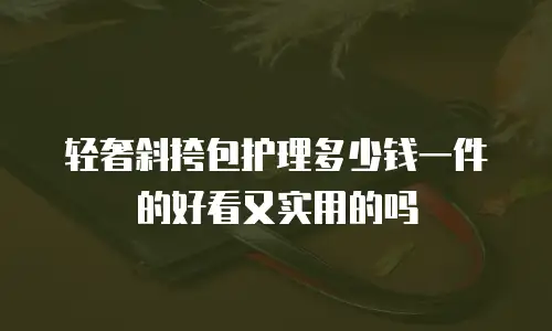 轻奢斜挎包护理多少钱一件的好看又实用的吗