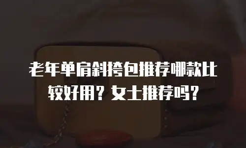 老年单肩斜挎包推荐哪款比较好用？女士推荐吗？