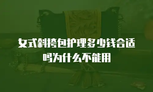 女式斜挎包护理多少钱合适吗为什么不能用