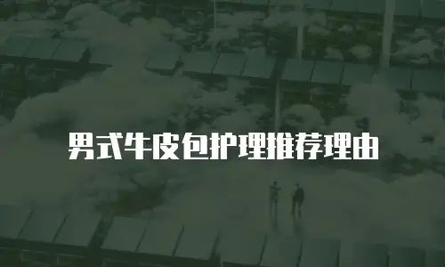 男式牛皮包护理推荐理由