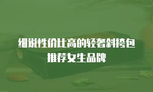 细说性价比高的轻奢斜挎包推荐女生品牌