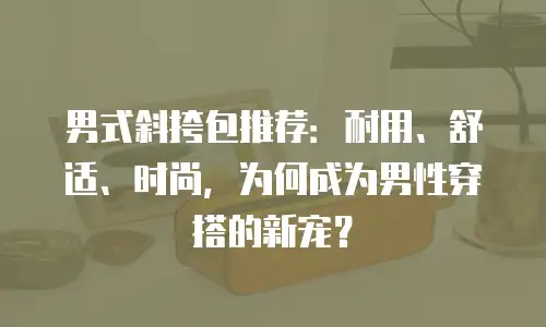 男式斜挎包推荐：耐用、舒适、时尚，为何成为男性穿搭的新宠？