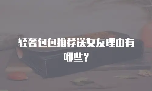轻奢包包推荐送女友理由有哪些？