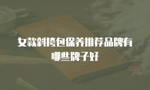 女款斜挎包保养推荐品牌有哪些牌子好