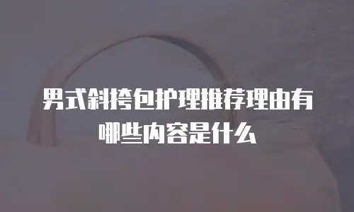 男式斜挎包护理推荐理由有哪些内容是什么