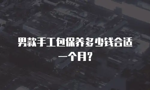 男款手工包保养多少钱合适一个月？
