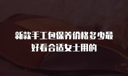 新款手工包保养价格多少最好看合适女士用的