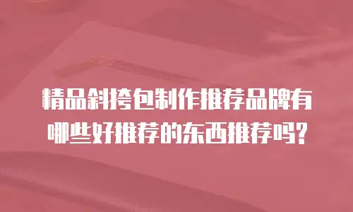 精品斜挎包制作推荐品牌有哪些好推荐的东西推荐吗?