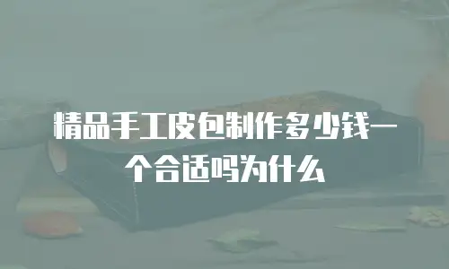 精品手工皮包制作多少钱一个合适吗为什么