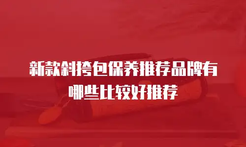 新款斜挎包保养推荐品牌有哪些比较好推荐