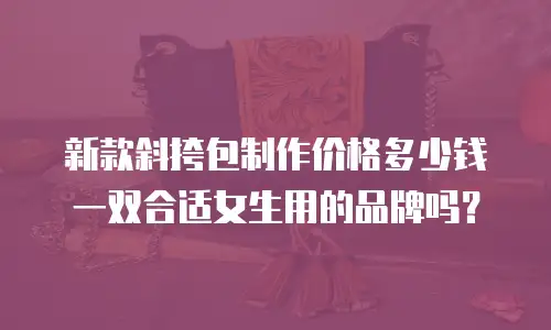 新款斜挎包制作价格多少钱一双合适女生用的品牌吗？