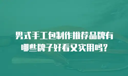男式手工包制作推荐品牌有哪些牌子好看又实用吗？
