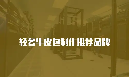 轻奢牛皮包制作推荐品牌