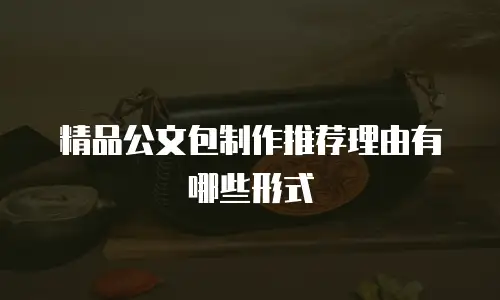 精品公文包制作推荐理由有哪些形式