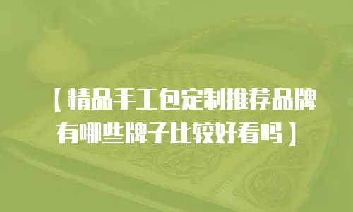 【精品手工包定制推荐品牌有哪些牌子比较好看吗】