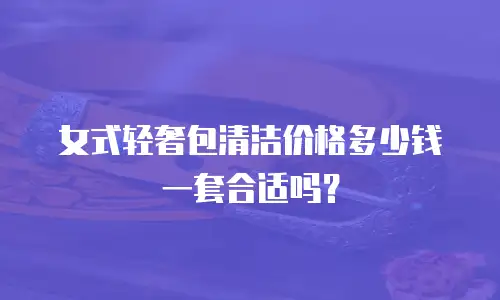 女式轻奢包清洁价格多少钱一套合适吗？
