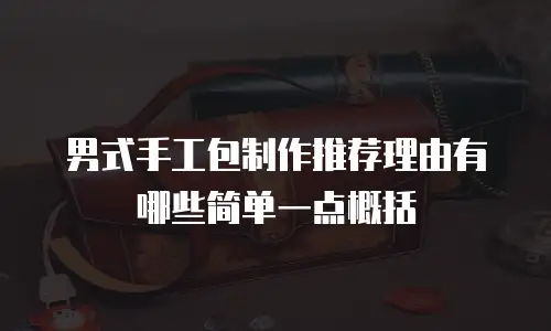 男式手工包制作推荐理由有哪些简单一点概括