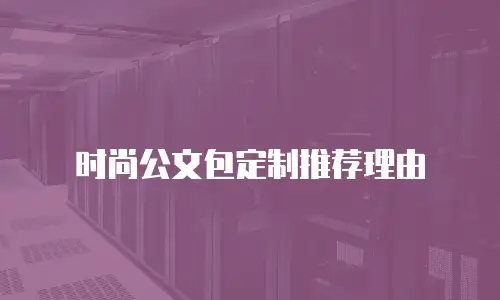 时尚公文包定制推荐理由