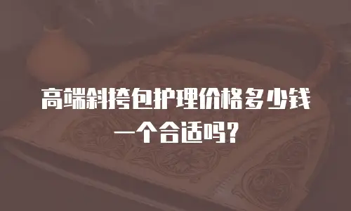 高端斜挎包护理价格多少钱一个合适吗？