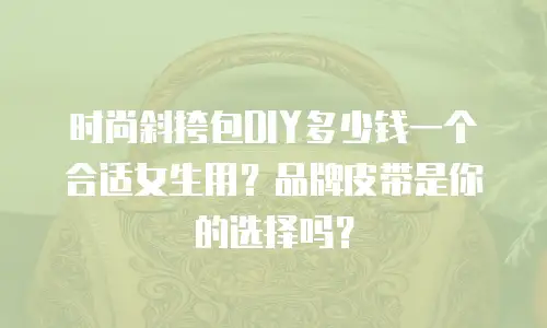 时尚斜挎包DIY多少钱一个合适女生用？品牌皮带是你的选择吗？
