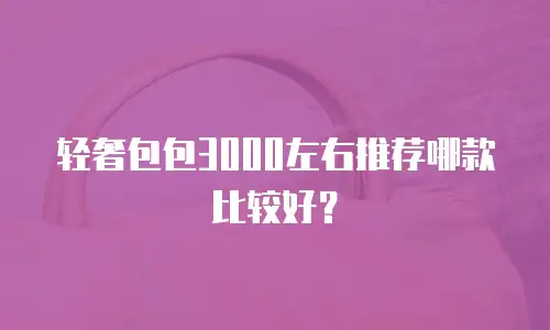 轻奢包包3000左右推荐哪款比较好？