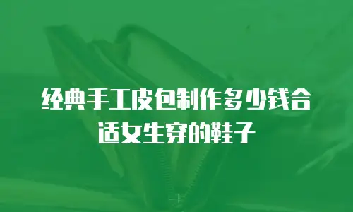 经典手工皮包制作多少钱合适女生穿的鞋子