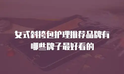 女式斜挎包护理推荐品牌有哪些牌子最好看的