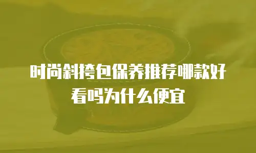 时尚斜挎包保养推荐哪款好看吗为什么便宜