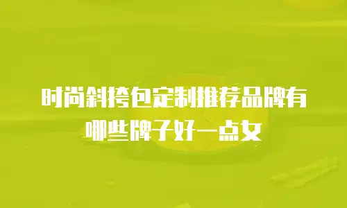 时尚斜挎包定制推荐品牌有哪些牌子好一点女