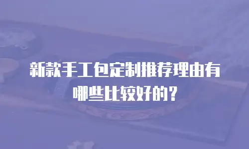 新款手工包定制推荐理由有哪些比较好的？