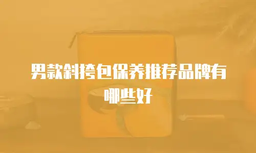 男款斜挎包保养推荐品牌有哪些好