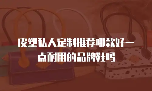 皮塑私人定制推荐哪款好一点耐用的品牌鞋吗