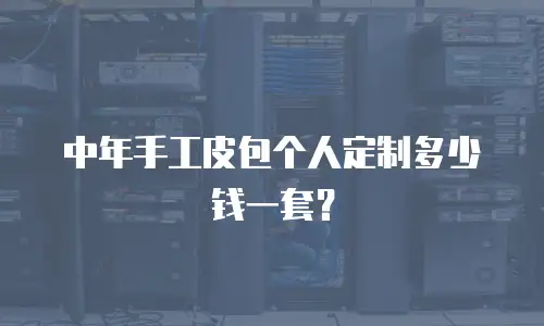 中年手工皮包个人定制多少钱一套？