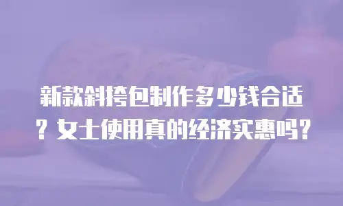 新款斜挎包制作多少钱合适？女士使用真的经济实惠吗？