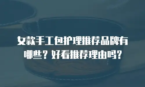 女款手工包护理推荐品牌有哪些？好看推荐理由吗？