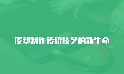 皮塑制作传统技艺的新生命