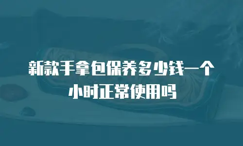 新款手拿包保养多少钱一个小时正常使用吗