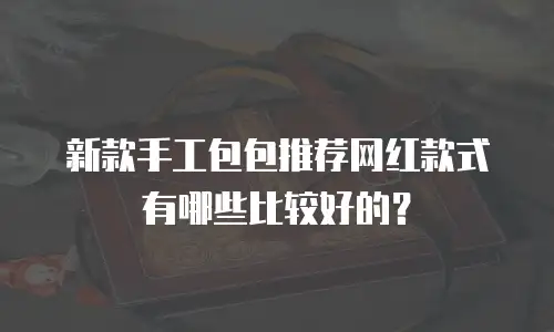 新款手工包包推荐网红款式有哪些比较好的？