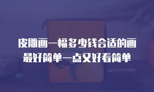 皮雕画一幅多少钱合适的画最好简单一点又好看简单