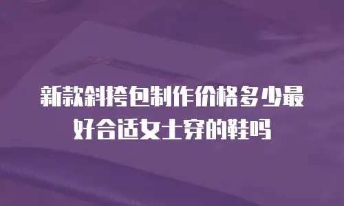 新款斜挎包制作价格多少最好合适女士穿的鞋吗