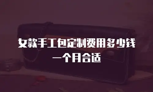 女款手工包定制费用多少钱一个月合适