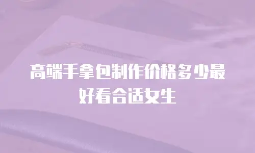 高端手拿包制作价格多少最好看合适女生